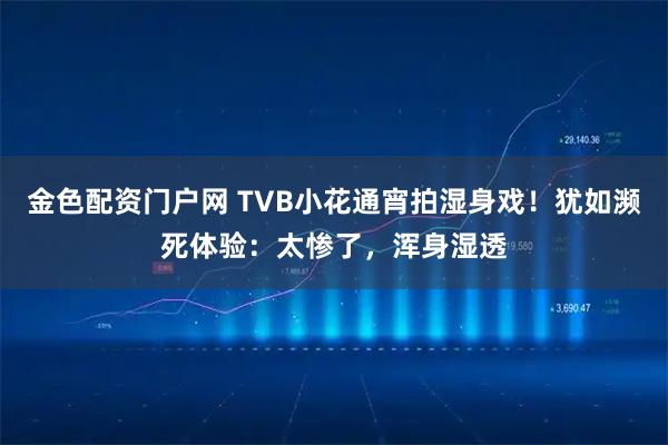 金色配资门户网 TVB小花通宵拍湿身戏！犹如濒死体验：太惨了，浑身湿透