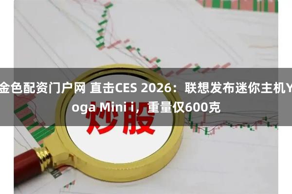 金色配资门户网 直击CES 2026：联想发布迷你主机Yoga Mini i，重量仅600克
