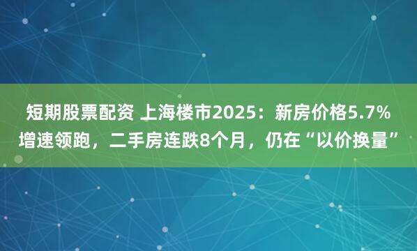 短期股票配资 上海楼市2025：新房价格5.7%增速领跑，二手房连跌8个月，仍在“以价换量”