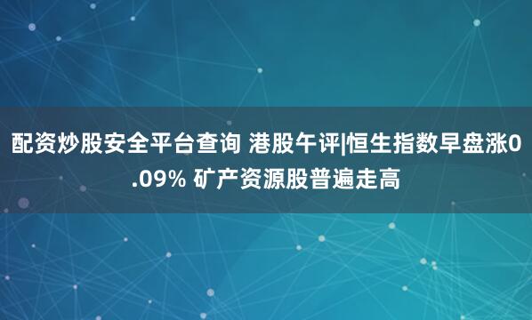 配资炒股安全平台查询 港股午评|恒生指数早盘涨0.09% 矿产资源股普遍走高