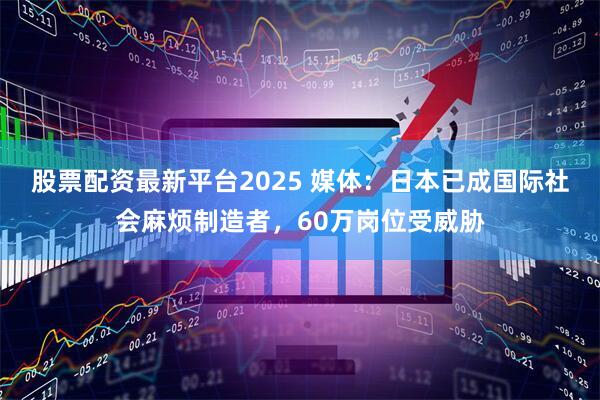 股票配资最新平台2025 媒体：日本已成国际社会麻烦制造者，60万岗位受威胁