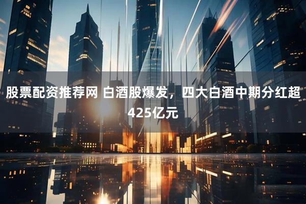 股票配资推荐网 白酒股爆发，四大白酒中期分红超425亿元