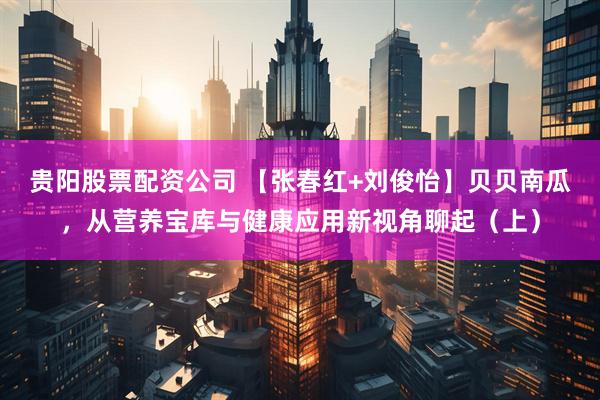 贵阳股票配资公司 【张春红+刘俊怡】贝贝南瓜，从营养宝库与健康应用新视角聊起（上）