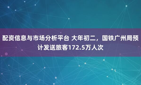 配资信息与市场分析平台 大年初二，国铁广州局预计发送旅客172.5万人次