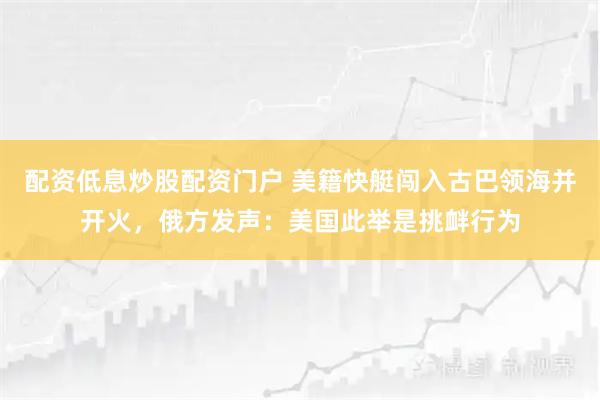 配资低息炒股配资门户 美籍快艇闯入古巴领海并开火，俄方发声：美国此举是挑衅行为