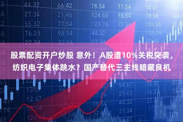 股票配资开户炒股 意外！A股遭10%关税突袭，纺织电子集体跳水？国产替代三主线暗藏良机