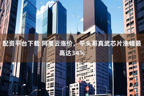 配资平台下载 阿里云涨价，平头哥真武芯片涨幅最高达34％