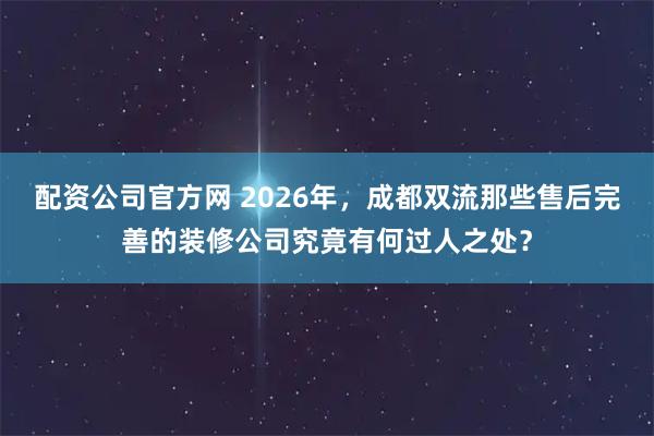 配资公司官方网 2026年，成都双流那些售后完善的装修公司究竟有何过人之处？