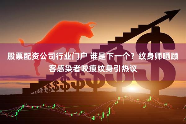 股票配资公司行业门户 谁是下一个？纹身师晒顾客感染者咬痕纹身引热议