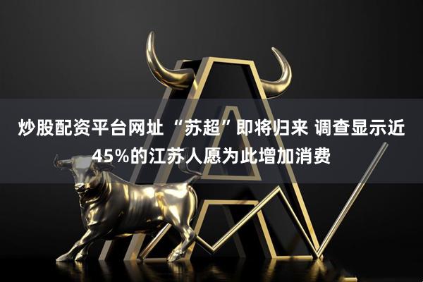 炒股配资平台网址 “苏超”即将归来 调查显示近45%的江苏人愿为此增加消费
