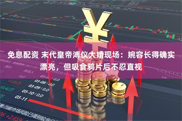 免息配资 末代皇帝溥仪大婚现场:婉容长得确实漂亮,但吸食鸦片后不忍直视