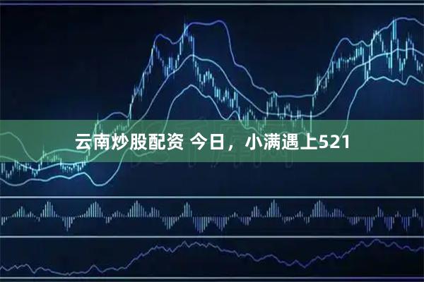 云南炒股配资 今日，小满遇上521