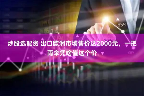 炒股选配资 出口欧洲市场售价达2000元，一把雨伞凭啥值这个价