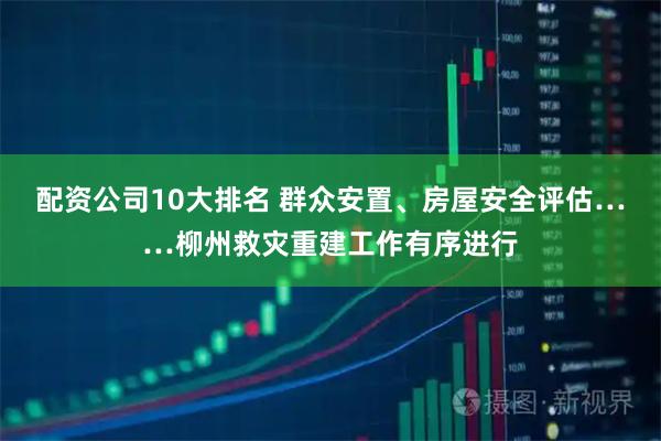配资公司10大排名 群众安置、房屋安全评估……柳州救灾重建工作有序进行