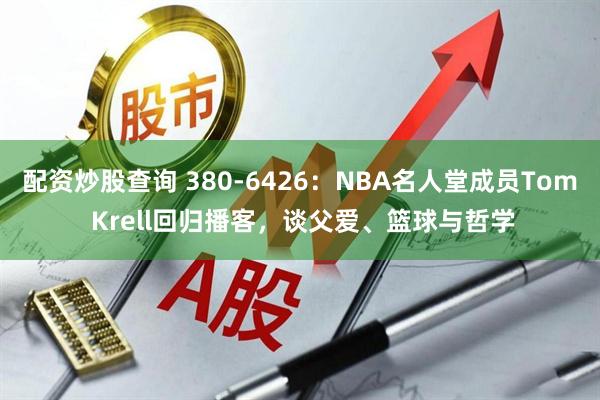 配资炒股查询 380-6426：NBA名人堂成员Tom Krell回归播客，谈父爱、篮球与哲学