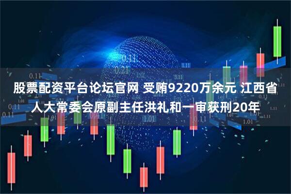 股票配资平台论坛官网 受贿9220万余元 江西省人大常委会原副主任洪礼和一审获刑20年