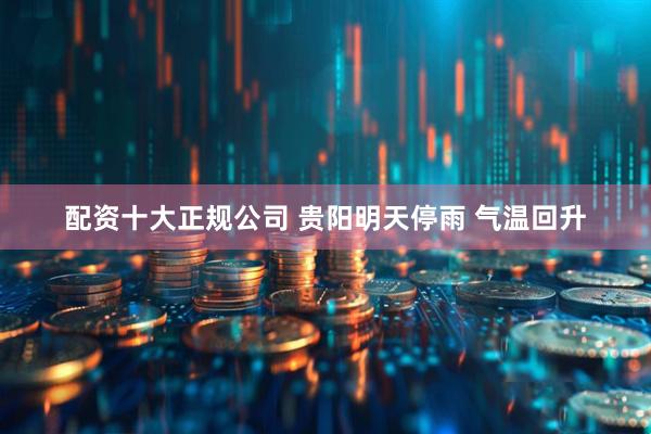 配资十大正规公司 贵阳明天停雨 气温回升
